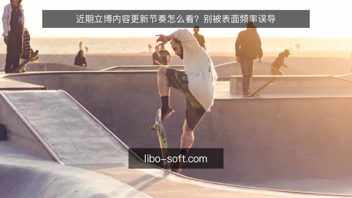 近期立博内容更新节奏怎么看？别被表面频率误导