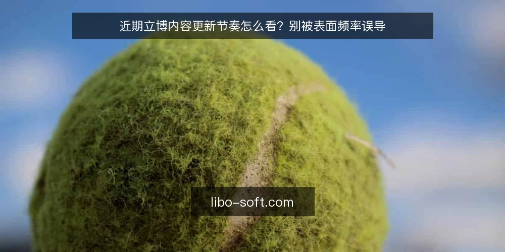 近期立博内容更新节奏怎么看？别被表面频率误导 — 近期内容更新出现的新变化 配图