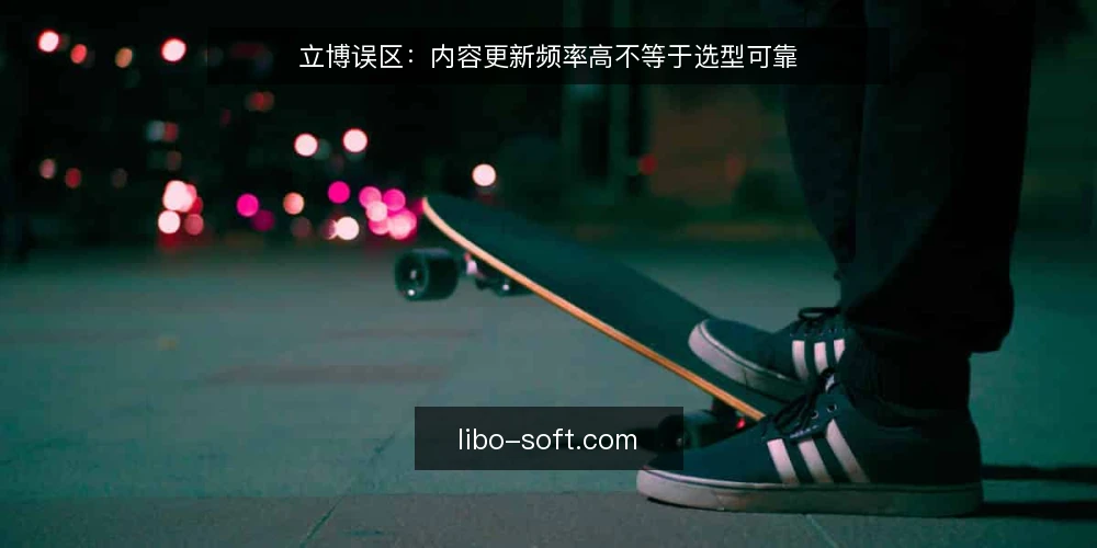 立博误区：内容更新频率高不等于选型可靠 — 误区一：立博资讯多就等于信息可靠 配图
