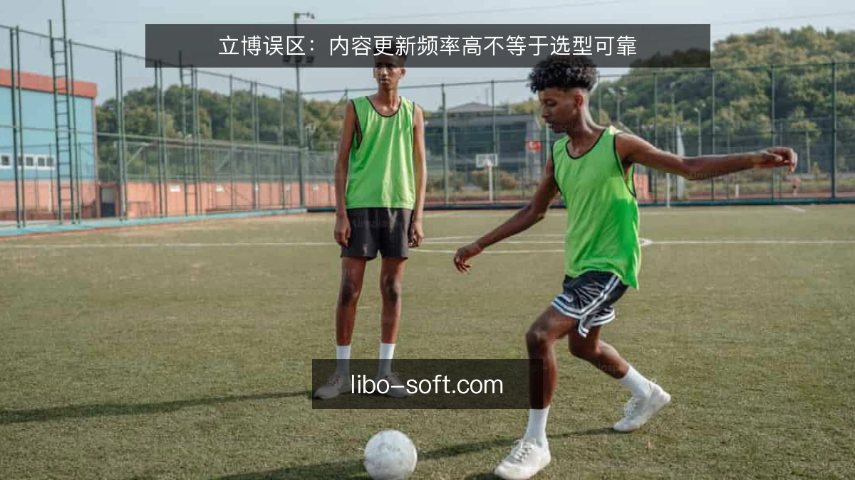 立博误区：内容更新频率高不等于选型可靠