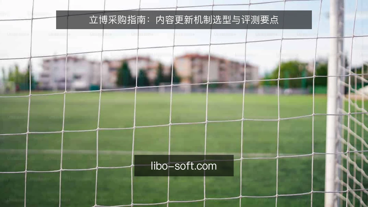 立博采购指南:内容更新机制选型与评测要点