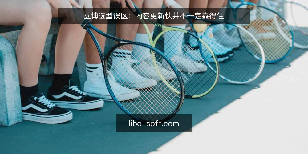 立博选型误区:内容更新快并不一定靠得住 — 误区一:更新频率高就等于内容可靠 配图